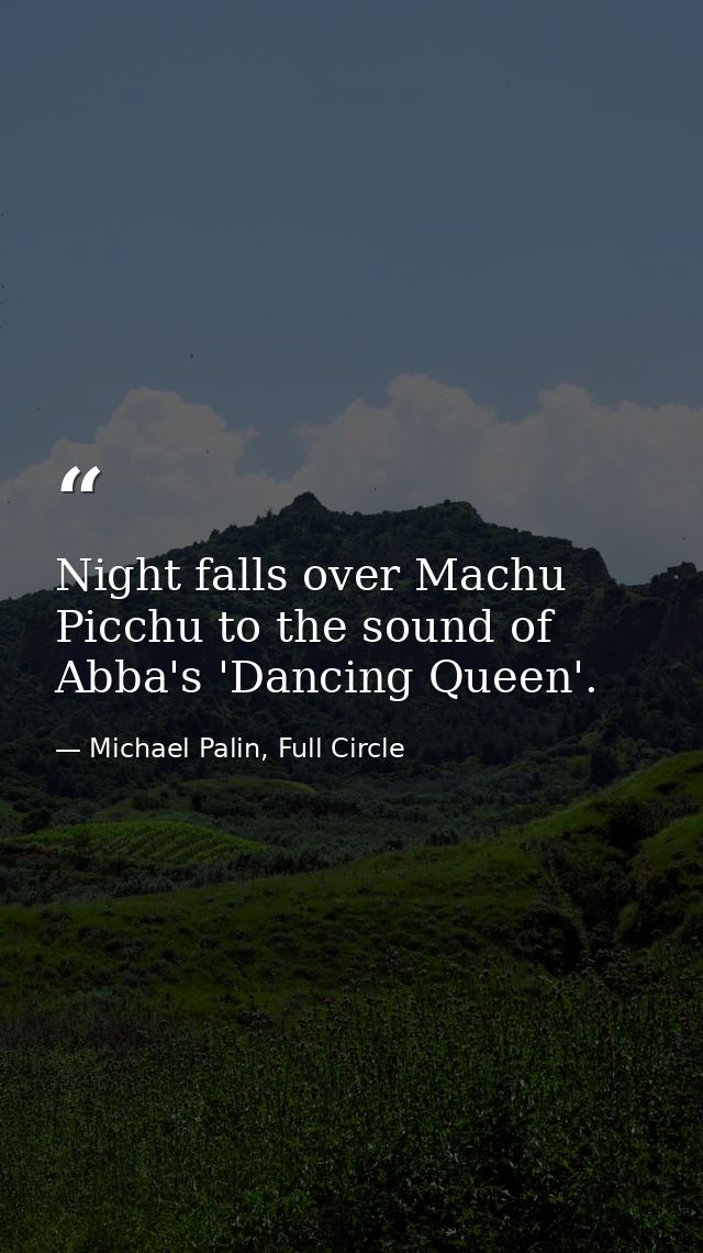 Night falls over Machu Picchu to the sound of Abba's 'Dancing Queen'. — Michael Palin, Full Circle