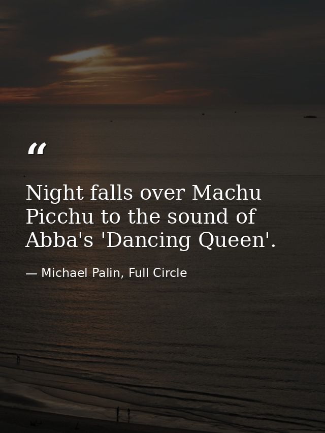 Night falls over Machu Picchu to the sound of Abba's 'Dancing Queen'. — Michael Palin, Full Circle