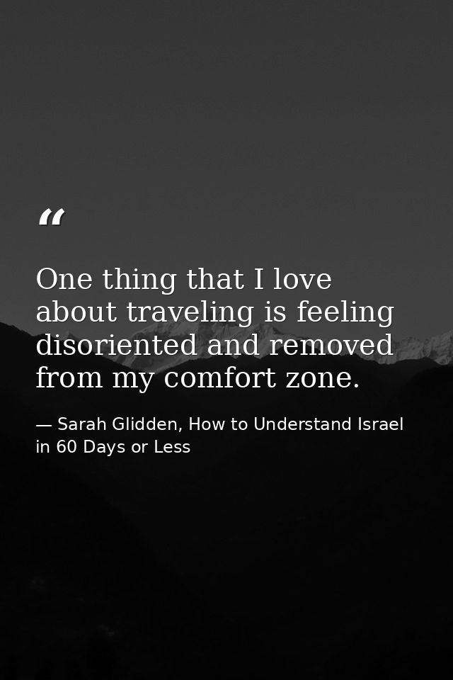 One thing that I love about traveling is feeling disoriented and removed from my comfort zone. — Sarah Glidden, How to Understand Israel in 60 Days or Less