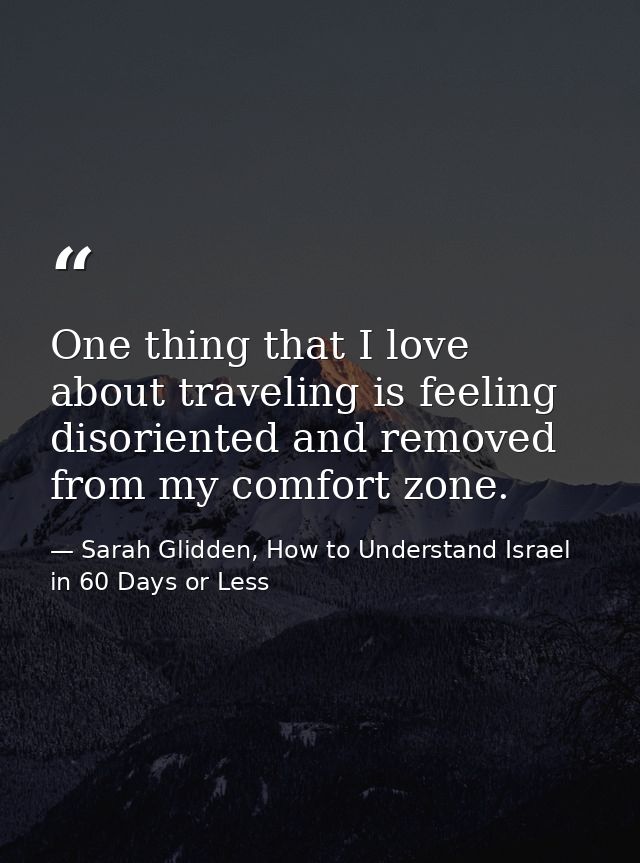 One thing that I love about traveling is feeling disoriented and removed from my comfort zone. — Sarah Glidden, How to Understand Israel in 60 Days or Less