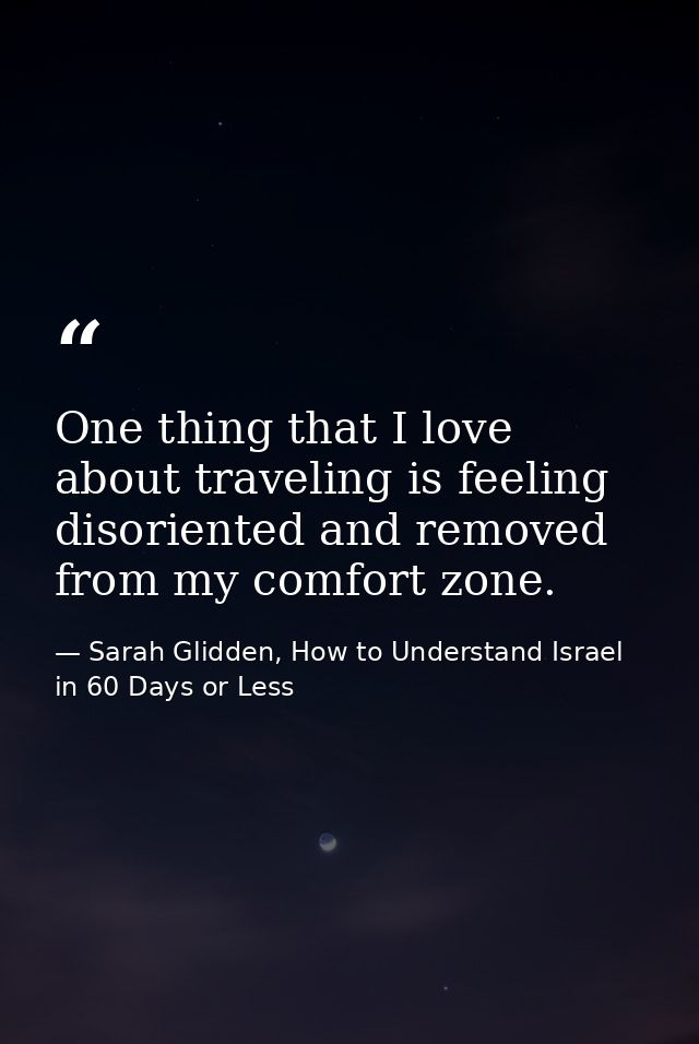 One thing that I love about traveling is feeling disoriented and removed from my comfort zone. — Sarah Glidden, How to Understand Israel in 60 Days or Less