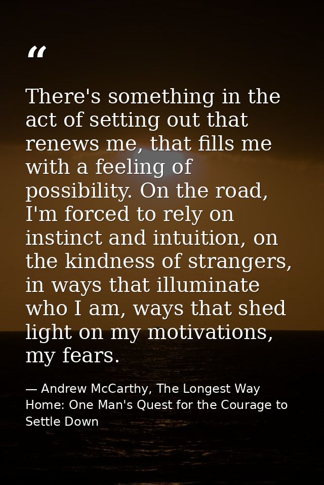 There's something in the act of setting out that renews me, that fills me with a feeling of possibility. On the road, I' — Andrew McCarthy, The Longest Way Home: One Man's Quest for the Courage to Settle Down