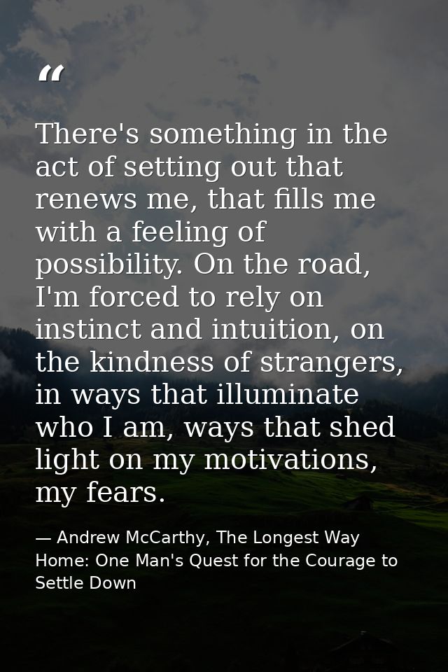 There's something in the act of setting out that renews me, that fills me with a feeling of possibility. On the road, I' — Andrew McCarthy, The Longest Way Home: One Man's Quest for the Courage to Settle Down