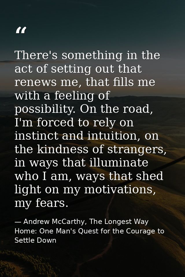 There's something in the act of setting out that renews me, that fills me with a feeling of possibility. On the road, I' — Andrew McCarthy, The Longest Way Home: One Man's Quest for the Courage to Settle Down
