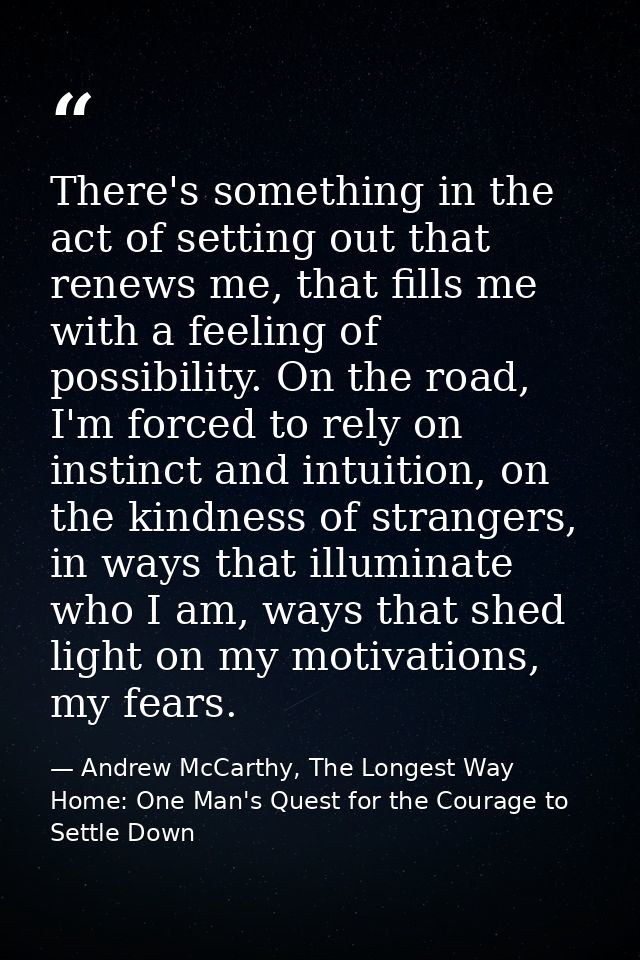 There's something in the act of setting out that renews me, that fills me with a feeling of possibility. On the road, I' — Andrew McCarthy, The Longest Way Home: One Man's Quest for the Courage to Settle Down