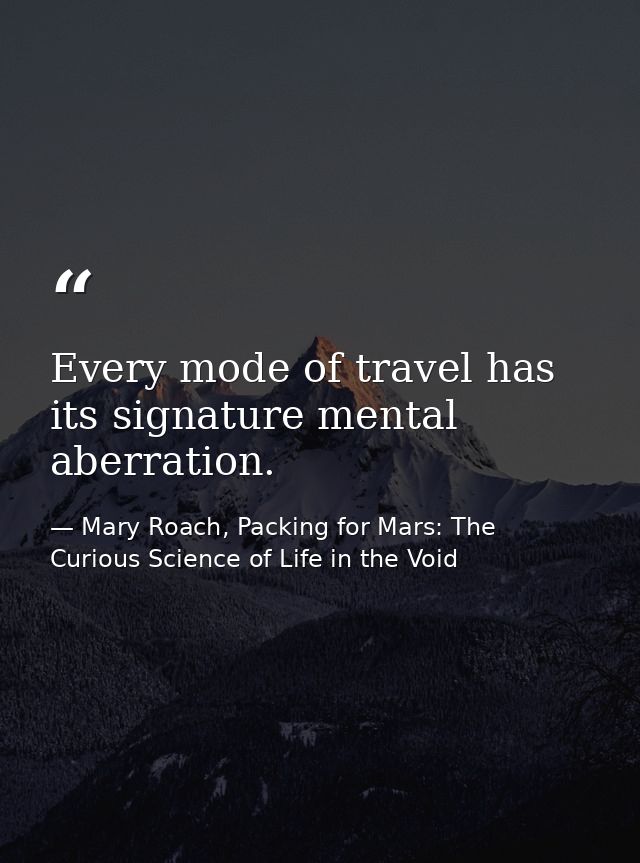Every mode of travel has its signature mental aberration. — Mary Roach, Packing for Mars: The Curious Science of Life in the Void