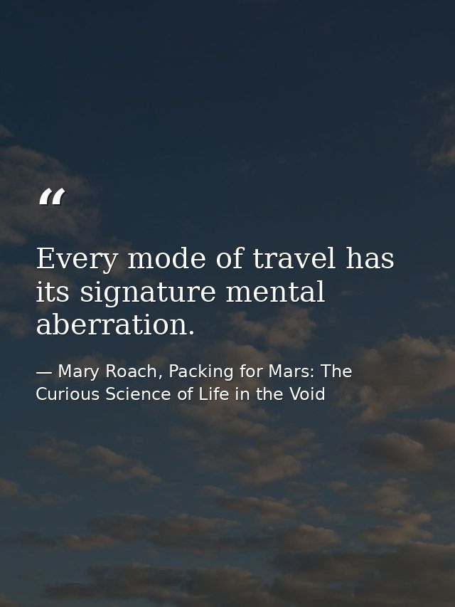 Every mode of travel has its signature mental aberration. — Mary Roach, Packing for Mars: The Curious Science of Life in the Void