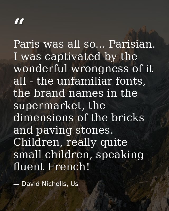 Paris was all so... Parisian. I was captivated by the wonderful wrongness of it all - the unfamiliar fonts, the brand na — David Nicholls, Us