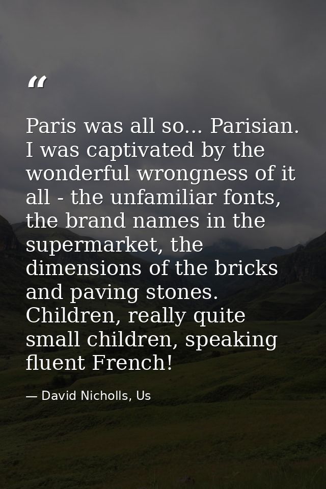 Paris was all so... Parisian. I was captivated by the wonderful wrongness of it all - the unfamiliar fonts, the brand na — David Nicholls, Us