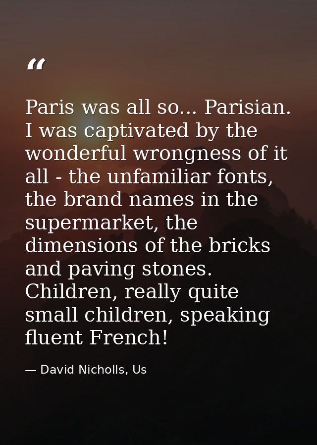 Paris was all so... Parisian. I was captivated by the wonderful wrongness of it all - the unfamiliar fonts, the brand na — David Nicholls, Us