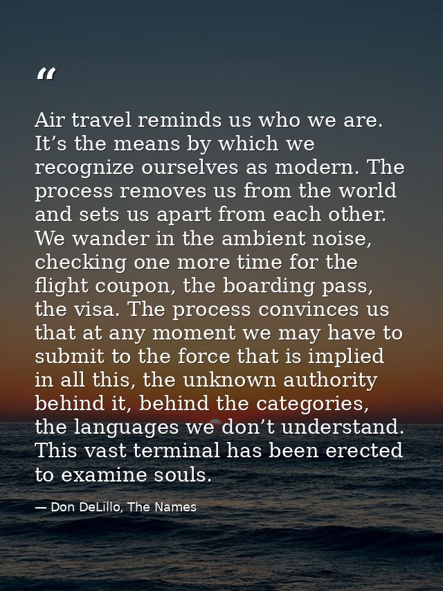 Air travel reminds us who we are. It’s the means by which we recognize ourselves as modern. The process removes us from  — Don DeLillo, The Names