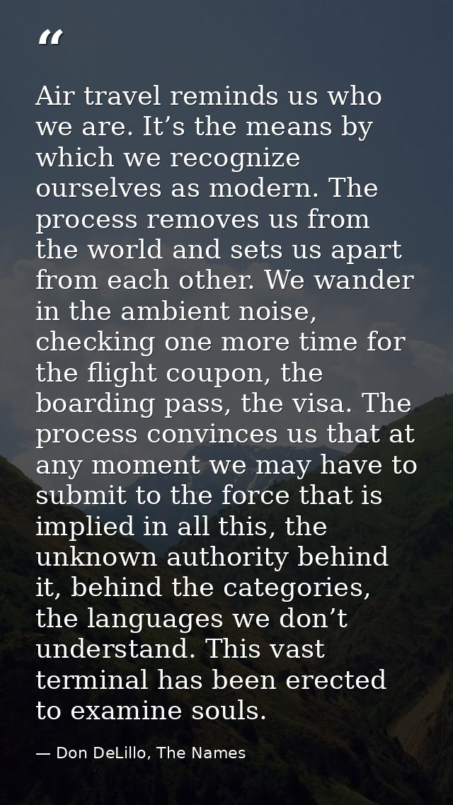 Air travel reminds us who we are. It’s the means by which we recognize ourselves as modern. The process removes us from  — Don DeLillo, The Names