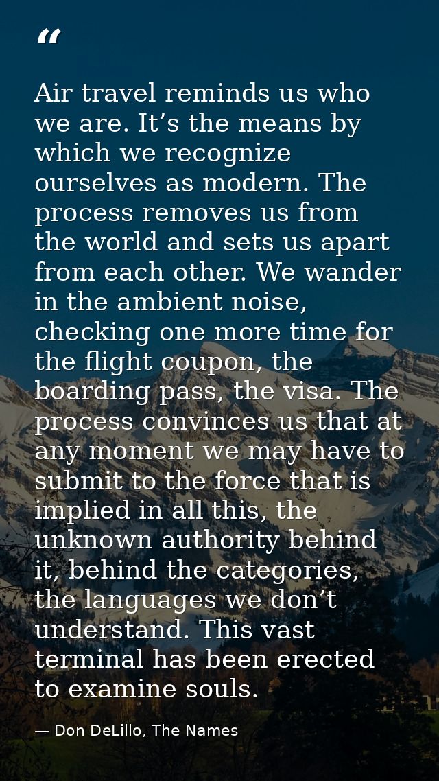 Air travel reminds us who we are. It’s the means by which we recognize ourselves as modern. The process removes us from  — Don DeLillo, The Names