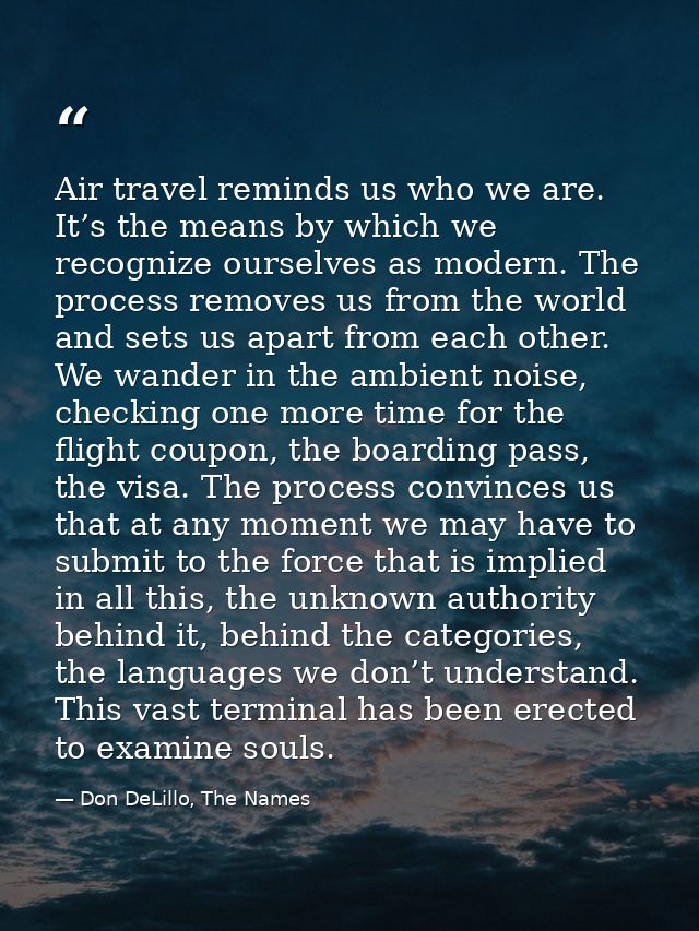 Air travel reminds us who we are. It’s the means by which we recognize ourselves as modern. The process removes us from  — Don DeLillo, The Names