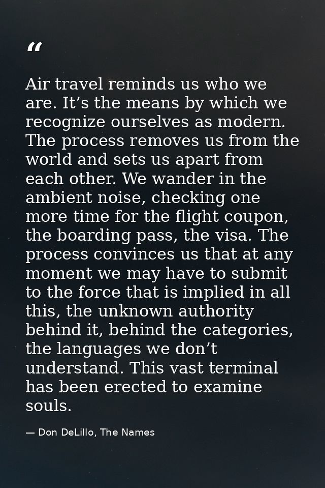 Air travel reminds us who we are. It’s the means by which we recognize ourselves as modern. The process removes us from  — Don DeLillo, The Names