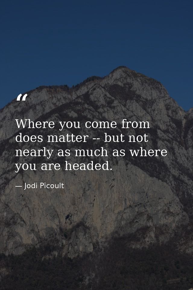 Where you come from does matter -- but not nearly as much as where you are headed. — Jodi Picoult