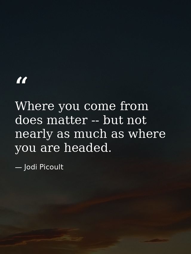 Where you come from does matter -- but not nearly as much as where you are headed. — Jodi Picoult