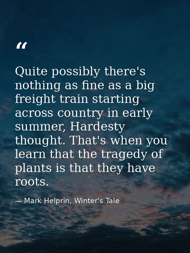 Quite possibly there's nothing as fine as a big freight train starting across country in early summer, Hardesty thought. — Mark Helprin, Winter's Tale