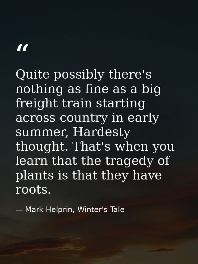 Quite possibly there's nothing as fine as a big freight train starting across country in early summer, Hardesty thought. — Mark Helprin, Winter's Tale