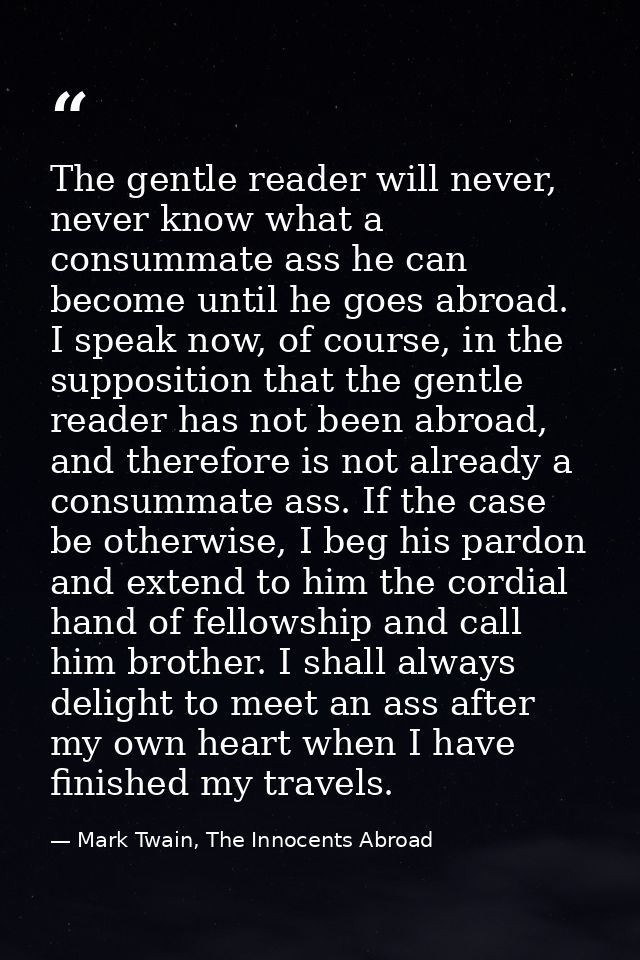 The gentle reader will never, never know what a consummate ass he can become until he goes abroad. I speak now, of cours — Mark Twain, The Innocents Abroad