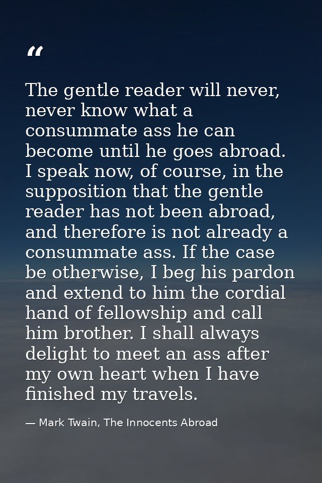 The gentle reader will never, never know what a consummate ass he can become until he goes abroad. I speak now, of cours — Mark Twain, The Innocents Abroad