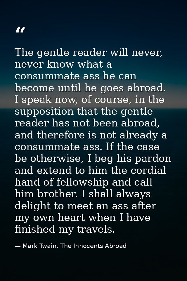 The gentle reader will never, never know what a consummate ass he can become until he goes abroad. I speak now, of cours — Mark Twain, The Innocents Abroad