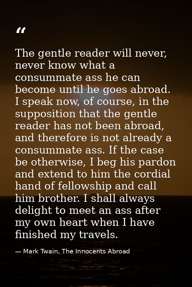 The gentle reader will never, never know what a consummate ass he can become until he goes abroad. I speak now, of cours — Mark Twain, The Innocents Abroad