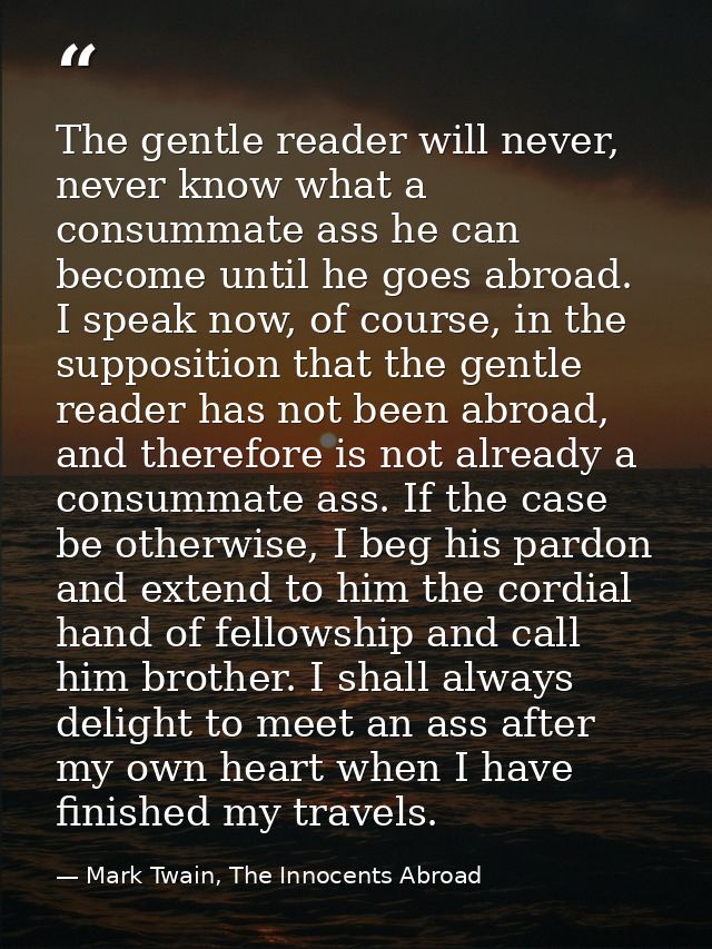 The gentle reader will never, never know what a consummate ass he can become until he goes abroad. I speak now, of cours — Mark Twain, The Innocents Abroad