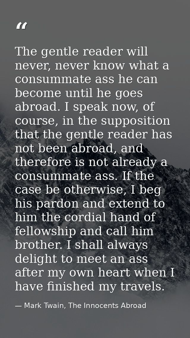 The gentle reader will never, never know what a consummate ass he can become until he goes abroad. I speak now, of cours — Mark Twain, The Innocents Abroad