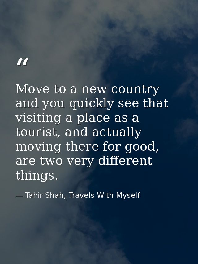 Move to a new country and you quickly see that visiting a place as a tourist, and actually moving there for good, are tw — Tahir Shah, Travels With Myself