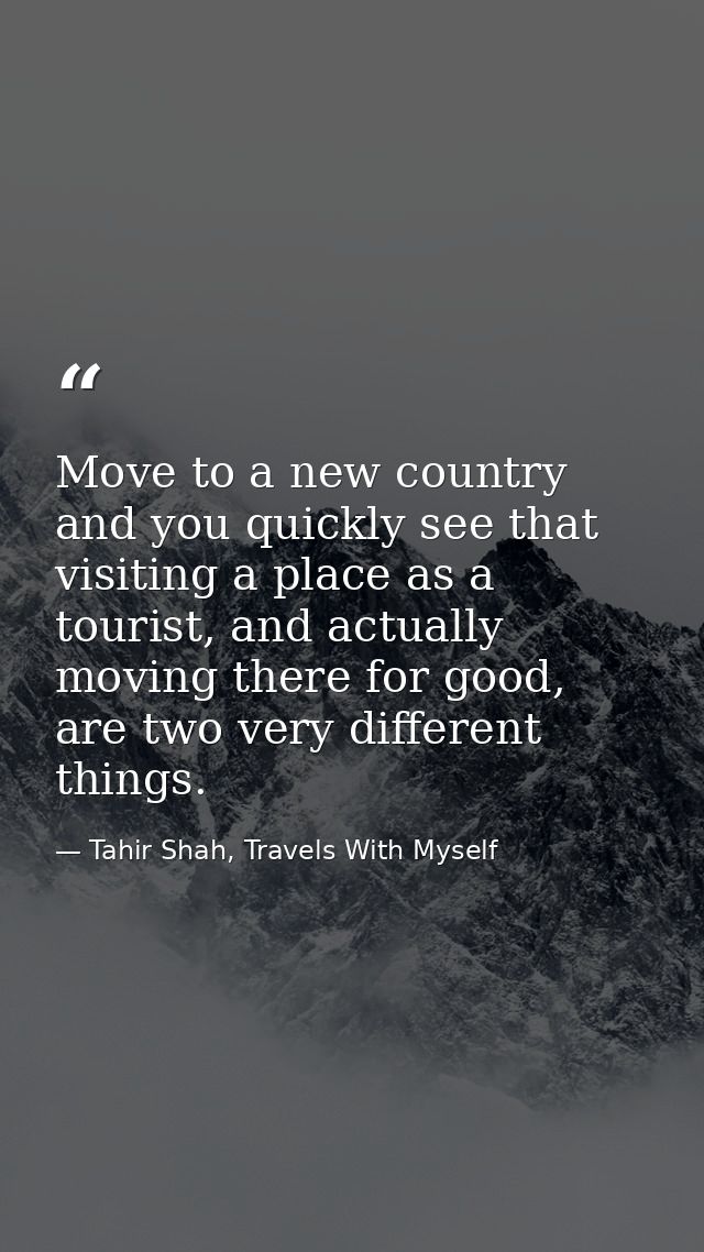 Move to a new country and you quickly see that visiting a place as a tourist, and actually moving there for good, are tw — Tahir Shah, Travels With Myself
