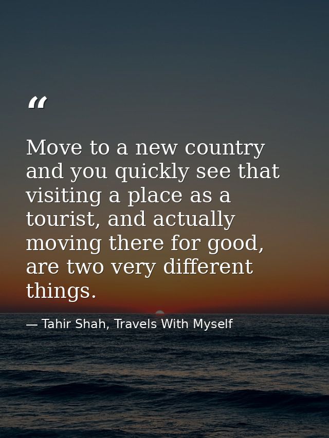 Move to a new country and you quickly see that visiting a place as a tourist, and actually moving there for good, are tw — Tahir Shah, Travels With Myself