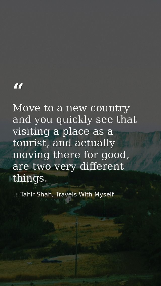 Move to a new country and you quickly see that visiting a place as a tourist, and actually moving there for good, are tw — Tahir Shah, Travels With Myself