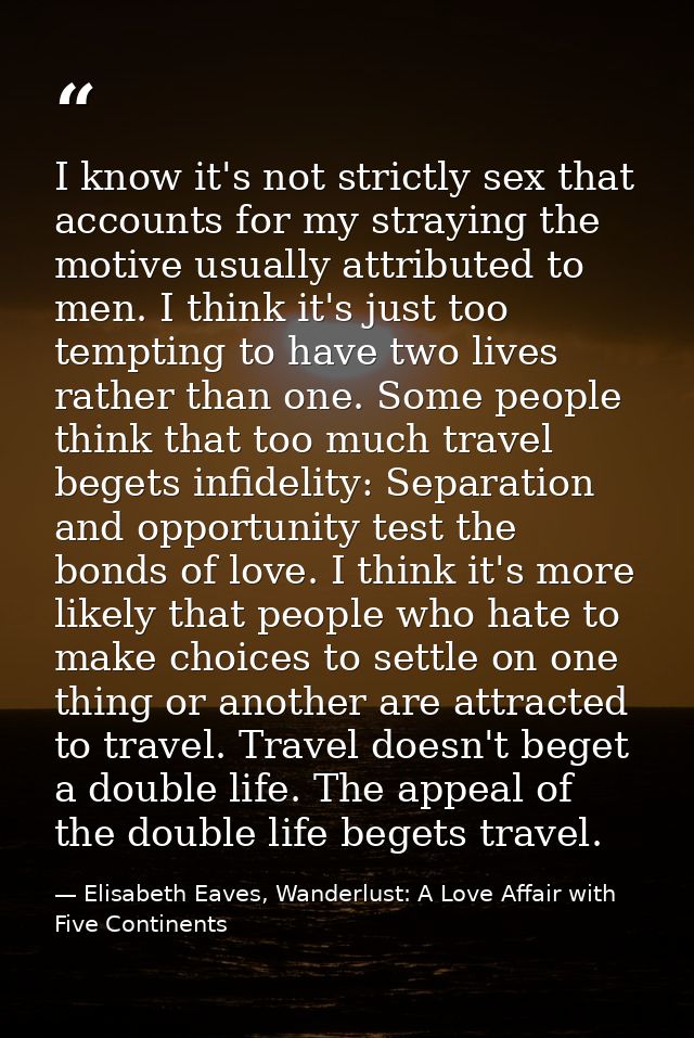 I know it's not strictly sex that accounts for my straying the motive usually attributed to men. I think it's just too t — Elisabeth Eaves, Wanderlust: A Love Affair with Five Continents