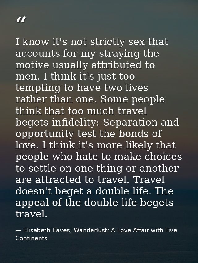 I know it's not strictly sex that accounts for my straying the motive usually attributed to men. I think it's just too t — Elisabeth Eaves, Wanderlust: A Love Affair with Five Continents
