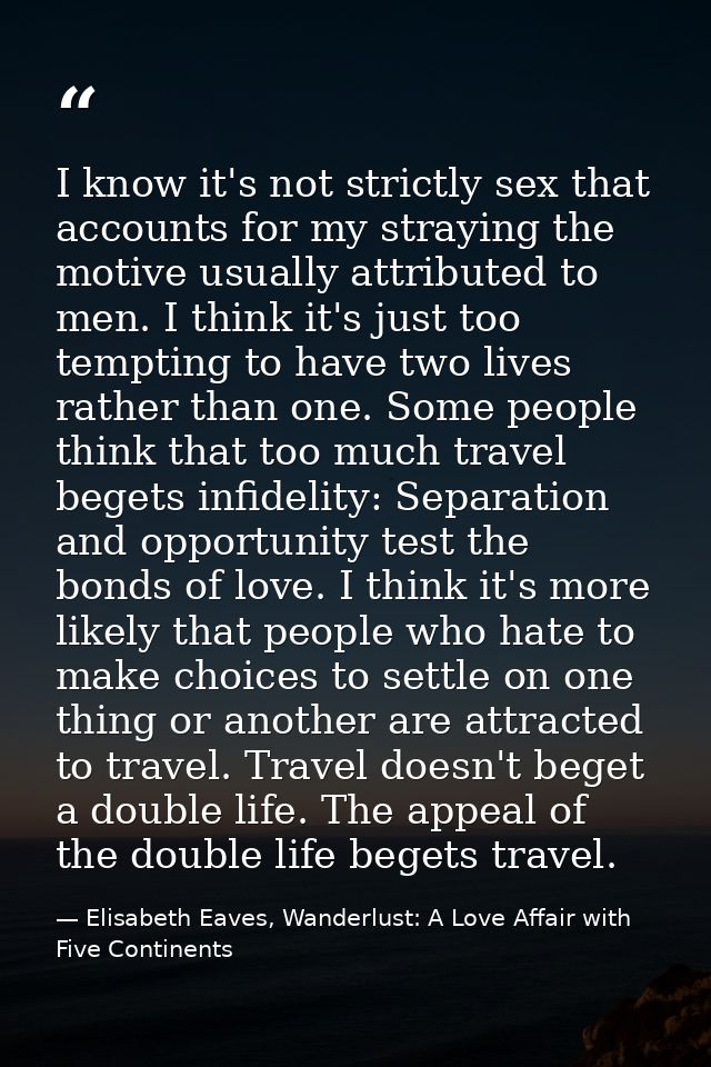 I know it's not strictly sex that accounts for my straying the motive usually attributed to men. I think it's just too t — Elisabeth Eaves, Wanderlust: A Love Affair with Five Continents
