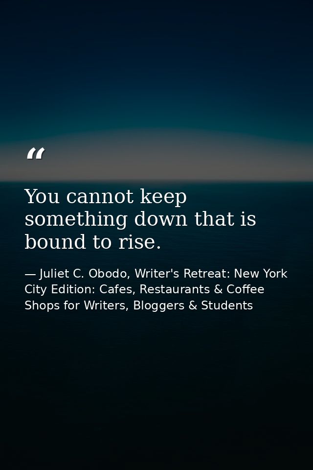 You cannot keep something down that is bound to rise. — Juliet C. Obodo, Writer's Retreat: New York City Edition: Cafes, Restaurants & Coffee Shops for Writers, Bloggers & Students