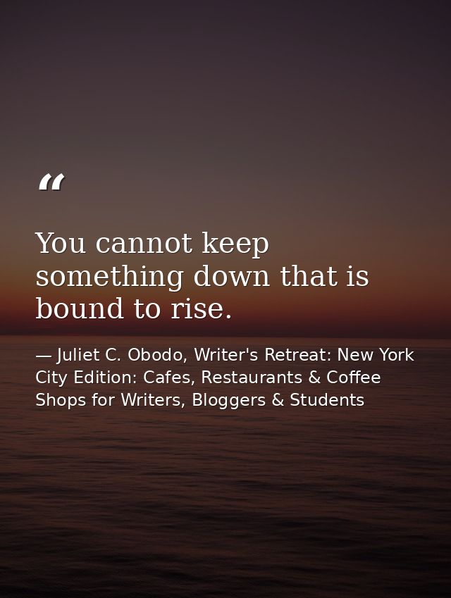 You cannot keep something down that is bound to rise. — Juliet C. Obodo, Writer's Retreat: New York City Edition: Cafes, Restaurants & Coffee Shops for Writers, Bloggers & Students
