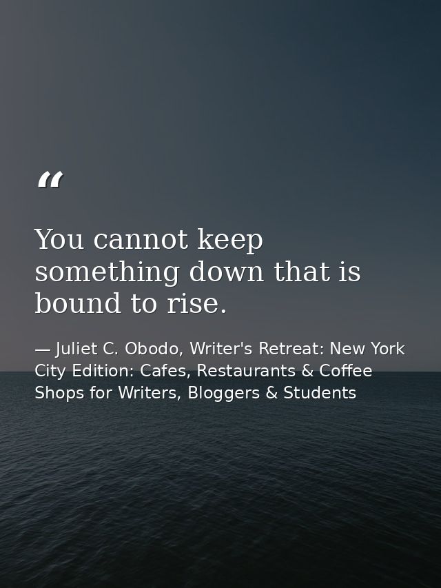 You cannot keep something down that is bound to rise. — Juliet C. Obodo, Writer's Retreat: New York City Edition: Cafes, Restaurants & Coffee Shops for Writers, Bloggers & Students