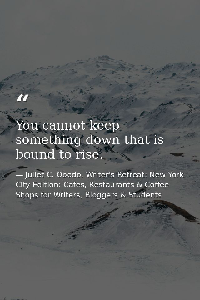 You cannot keep something down that is bound to rise. — Juliet C. Obodo, Writer's Retreat: New York City Edition: Cafes, Restaurants & Coffee Shops for Writers, Bloggers & Students