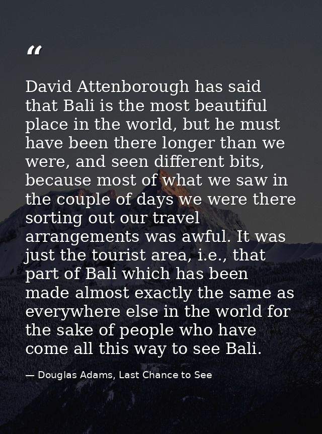 David Attenborough has said that Bali is the most beautiful place in the world, but he must have been there longer than  — Douglas Adams, Last Chance to See