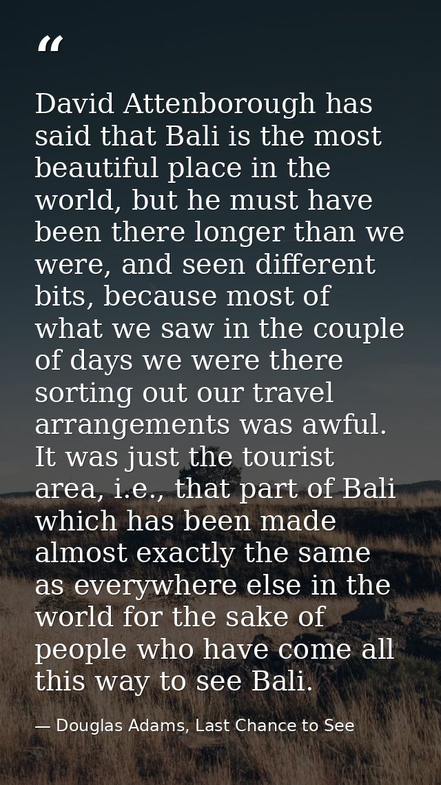 David Attenborough has said that Bali is the most beautiful place in the world, but he must have been there longer than  — Douglas Adams, Last Chance to See