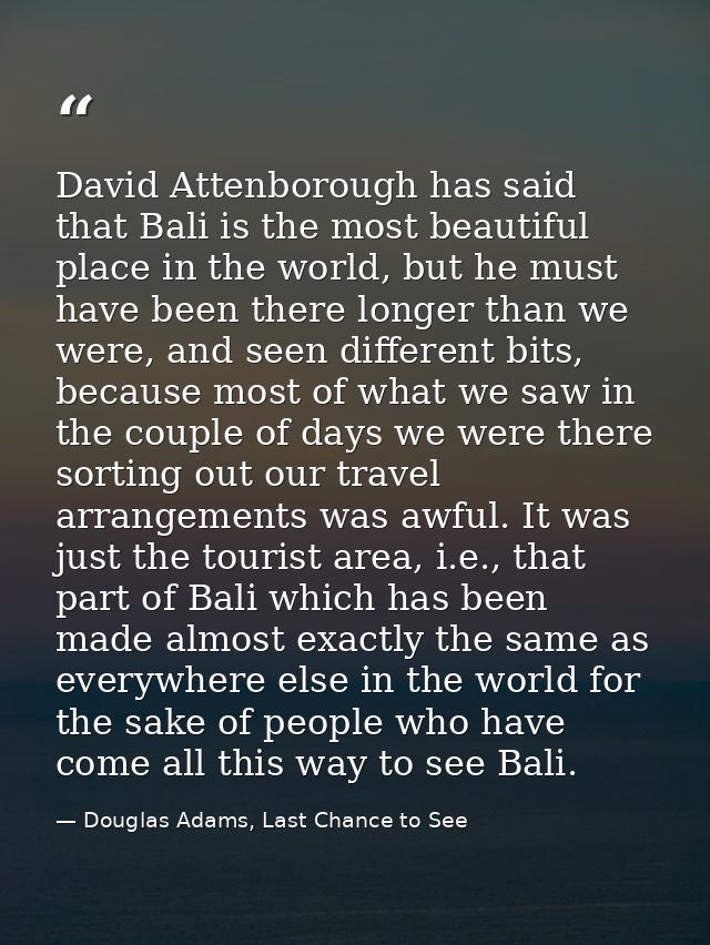 David Attenborough has said that Bali is the most beautiful place in the world, but he must have been there longer than  — Douglas Adams, Last Chance to See