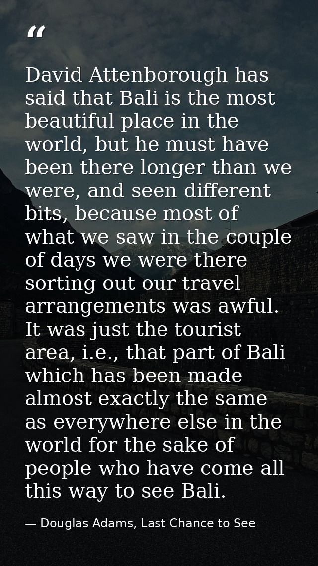 David Attenborough has said that Bali is the most beautiful place in the world, but he must have been there longer than  — Douglas Adams, Last Chance to See