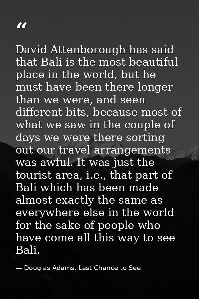 David Attenborough has said that Bali is the most beautiful place in the world, but he must have been there longer than  — Douglas Adams, Last Chance to See