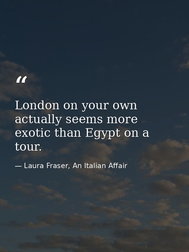 London on your own actually seems more exotic than Egypt on a tour. — Laura Fraser, An Italian Affair