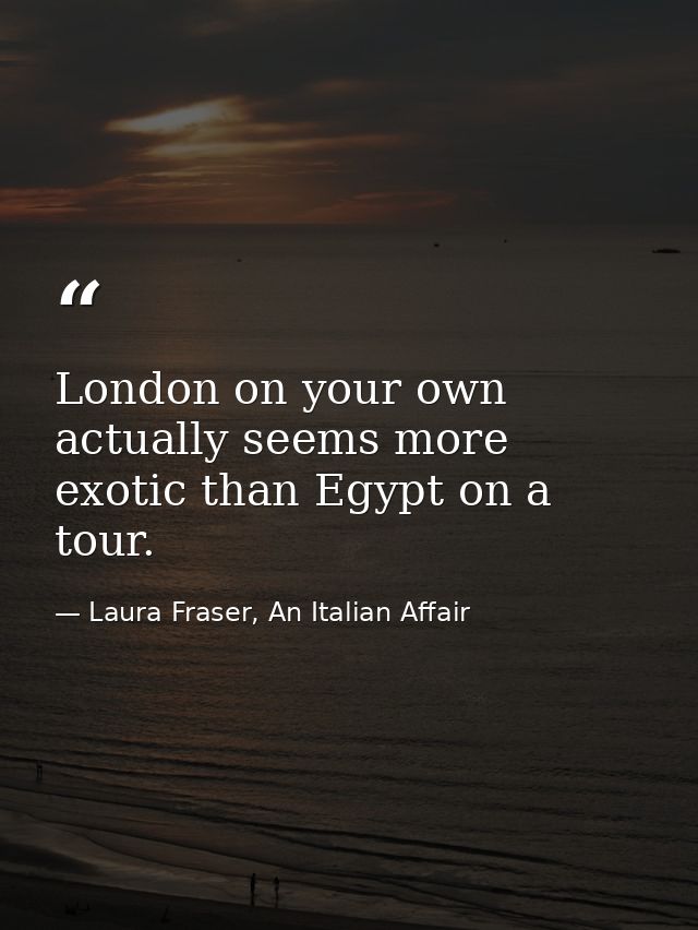 London on your own actually seems more exotic than Egypt on a tour. — Laura Fraser, An Italian Affair
