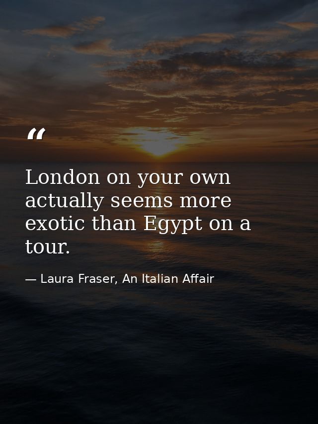 London on your own actually seems more exotic than Egypt on a tour. — Laura Fraser, An Italian Affair