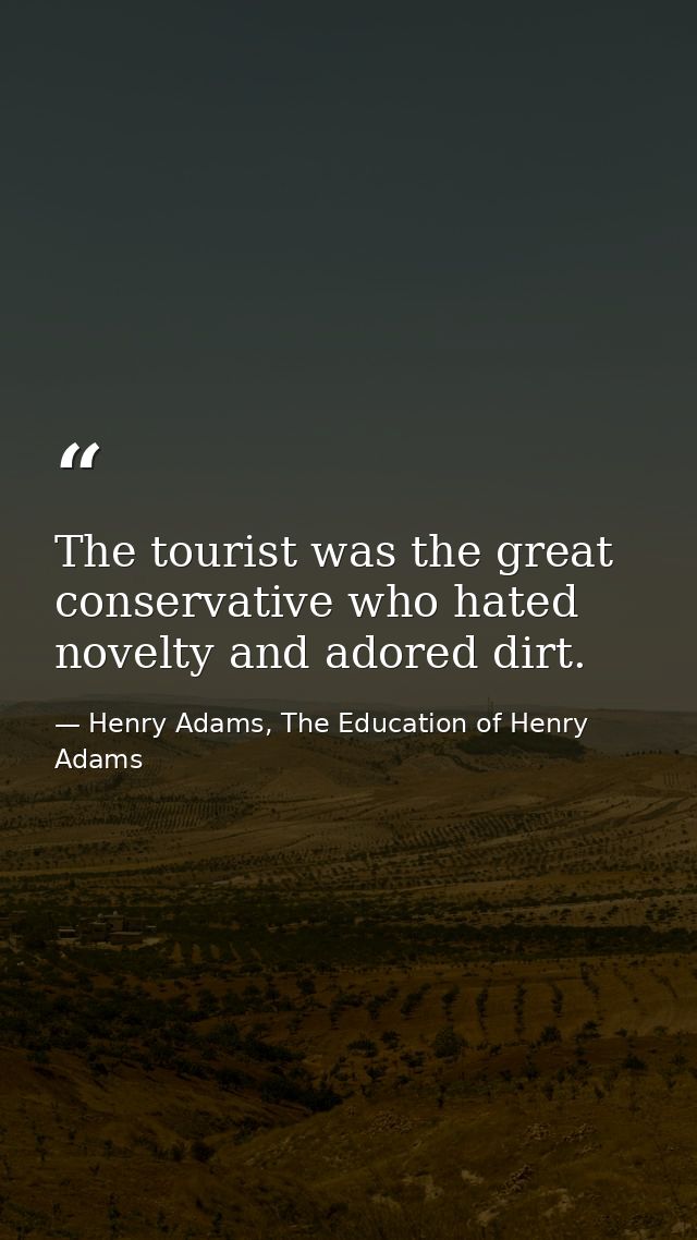 The tourist was the great conservative who hated novelty and adored dirt. — Henry Adams, The Education of Henry Adams