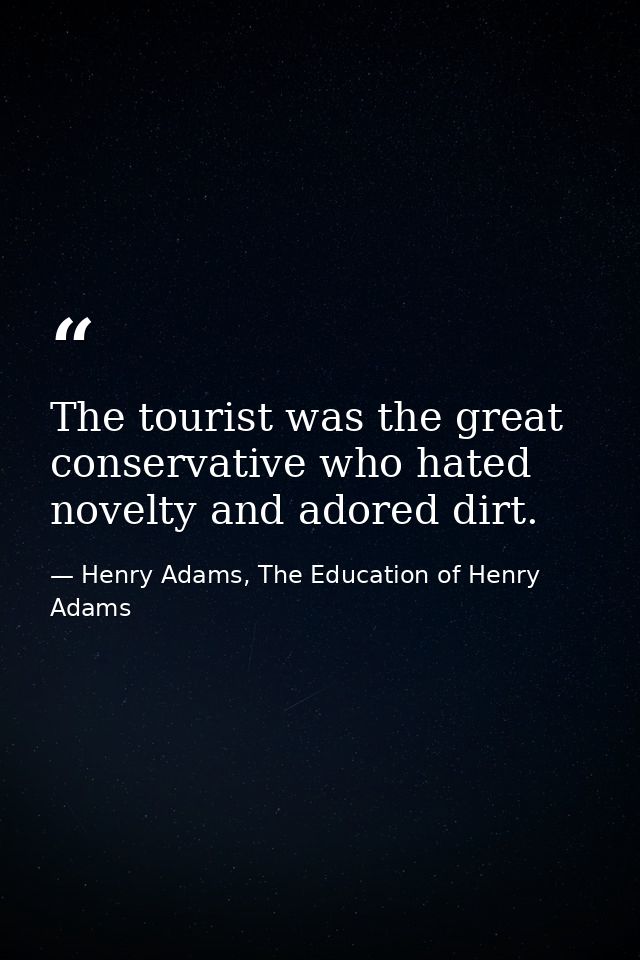 The tourist was the great conservative who hated novelty and adored dirt. — Henry Adams, The Education of Henry Adams